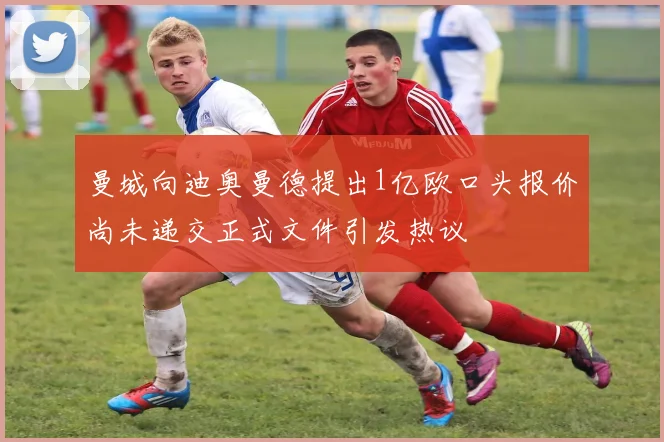 曼城向迪奥曼德提出1亿欧口头报价尚未递交正式文件引发热议