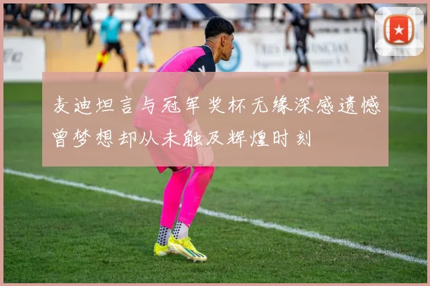 麦迪坦言与冠军奖杯无缘深感遗憾曾梦想却从未触及辉煌时刻