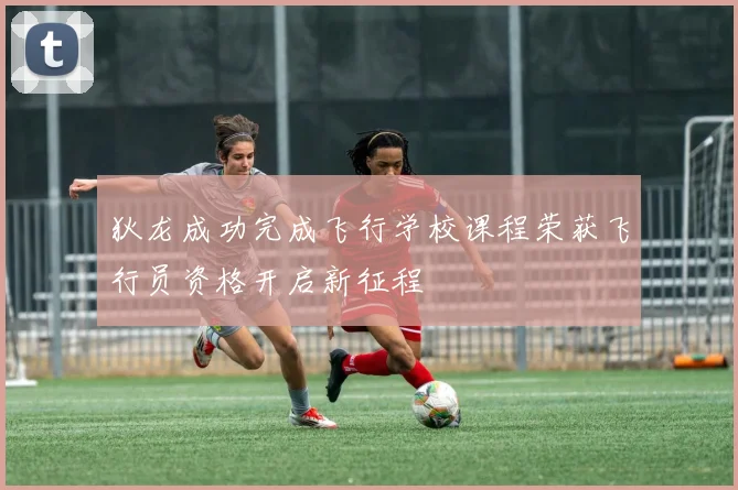 狄龙成功完成飞行学校课程荣获飞行员资格开启新征程