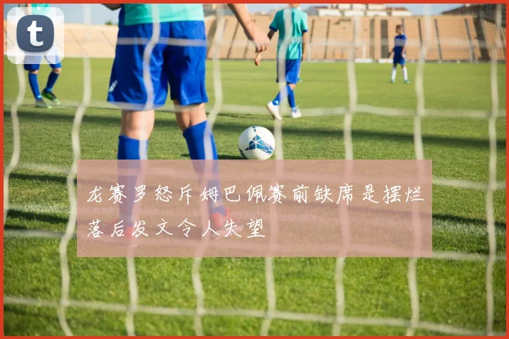 龙赛罗怒斥姆巴佩赛前缺席是摆烂落后发文令人失望