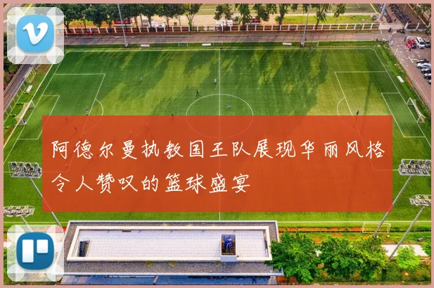 阿德尔曼执教国王队展现华丽风格令人赞叹的篮球盛宴