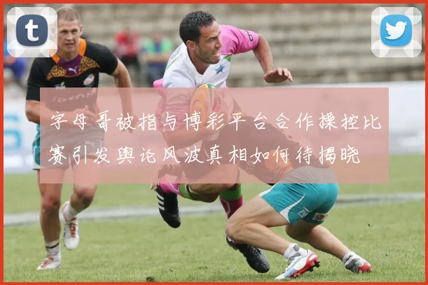 字母哥被指与博彩平台合作操控比赛引发舆论风波真相如何待揭晓