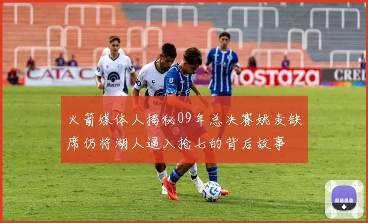火箭媒体人揭秘09年总决赛姚麦缺席仍将湖人逼入抢七的背后故事