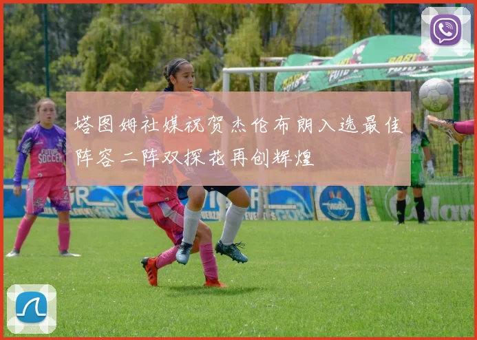 塔图姆社媒祝贺杰伦布朗入选最佳阵容二阵双探花再创辉煌