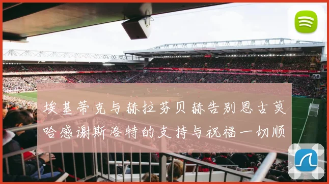 埃基蒂克与赫拉芬贝赫告别恩古莫哈感谢斯洛特的支持与祝福一切顺利