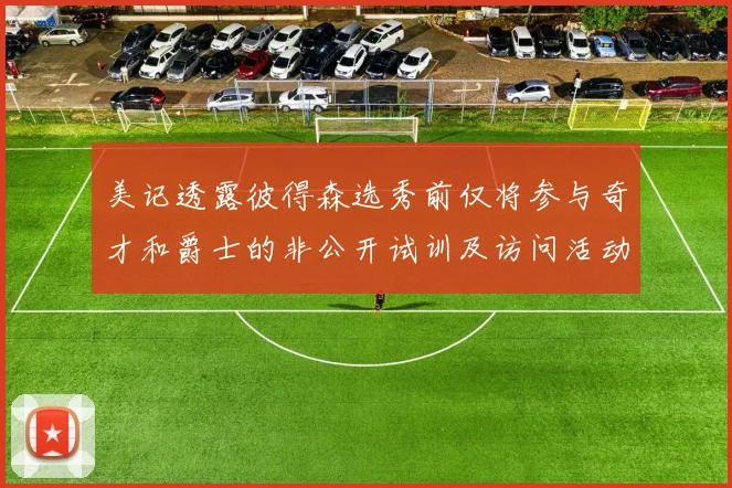 美记透露彼得森选秀前仅将参与奇才和爵士的非公开试训及访问活动