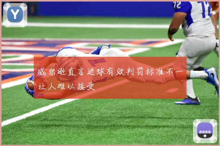 威尔逊直言进球有效判罚标准不一让人难以接受