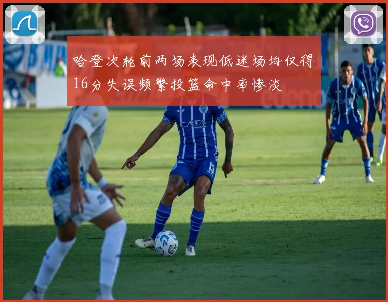 哈登次轮前两场表现低迷场均仅得16分失误频繁投篮命中率惨淡