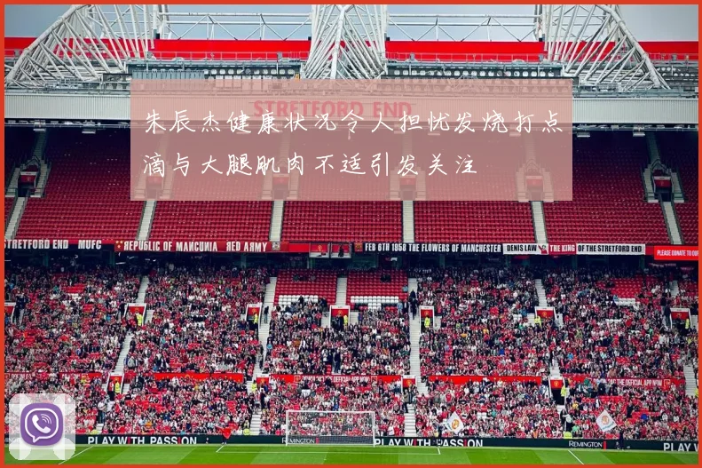 朱辰杰健康状况令人担忧发烧打点滴与大腿肌肉不适引发关注