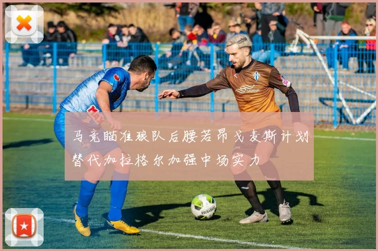 马竞瞄准狼队后腰若昂戈麦斯计划替代加拉格尔加强中场实力