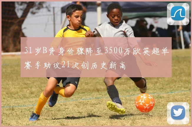 31岁B费身价骤降至3500万欧英超单赛季助攻21次创历史新高