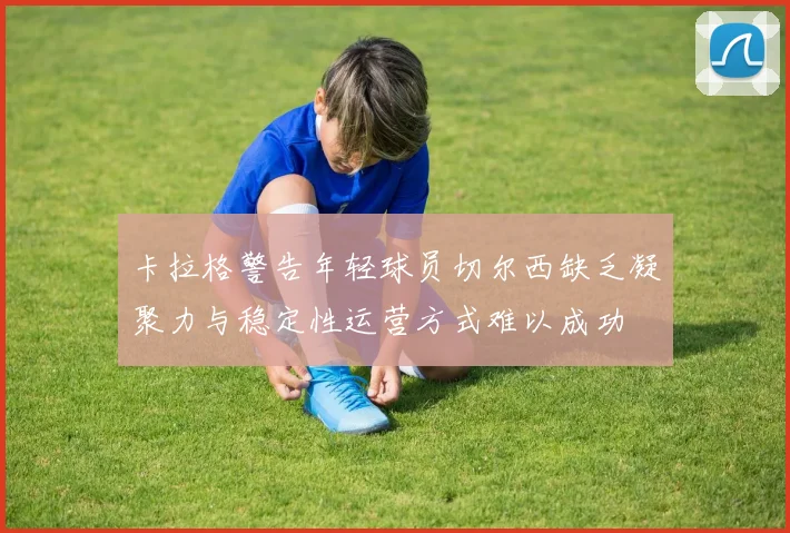 卡拉格警告年轻球员切尔西缺乏凝聚力与稳定性运营方式难以成功
